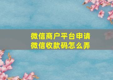 微信商户平台申请微信收款码怎么弄