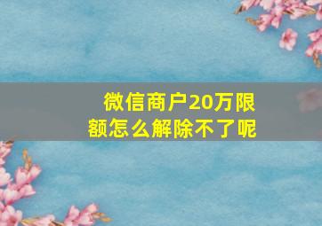 微信商户20万限额怎么解除不了呢