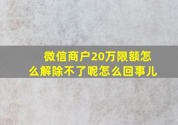 微信商户20万限额怎么解除不了呢怎么回事儿