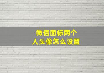 微信图标两个人头像怎么设置