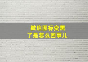 微信图标变黑了是怎么回事儿