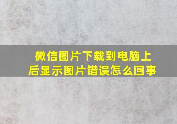 微信图片下载到电脑上后显示图片错误怎么回事