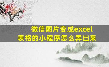 微信图片变成excel表格的小程序怎么弄出来