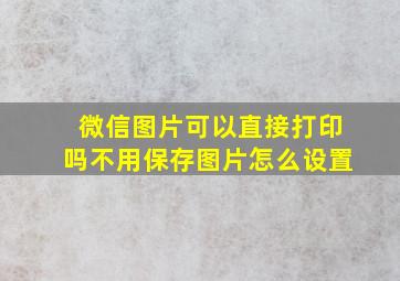 微信图片可以直接打印吗不用保存图片怎么设置