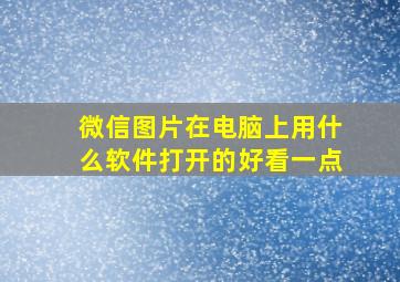 微信图片在电脑上用什么软件打开的好看一点