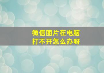 微信图片在电脑打不开怎么办呀