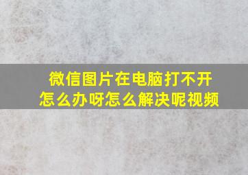 微信图片在电脑打不开怎么办呀怎么解决呢视频