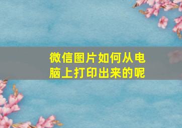 微信图片如何从电脑上打印出来的呢