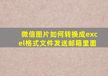 微信图片如何转换成excel格式文件发送邮箱里面