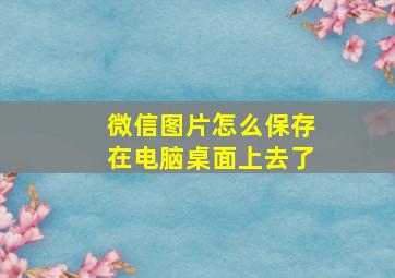 微信图片怎么保存在电脑桌面上去了