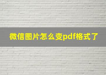 微信图片怎么变pdf格式了