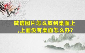 微信图片怎么放到桌面上,上面没有桌面怎么办?