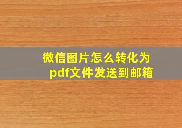 微信图片怎么转化为pdf文件发送到邮箱