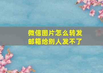 微信图片怎么转发邮箱给别人发不了