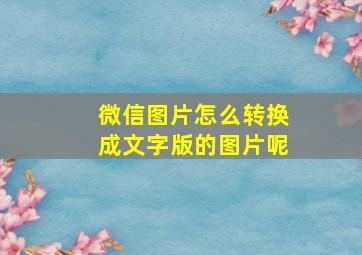 微信图片怎么转换成文字版的图片呢