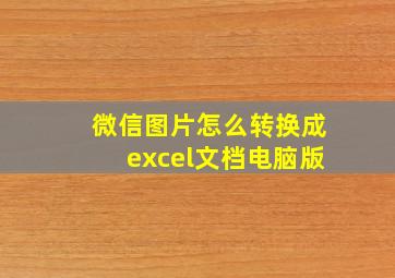 微信图片怎么转换成excel文档电脑版