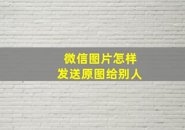 微信图片怎样发送原图给别人