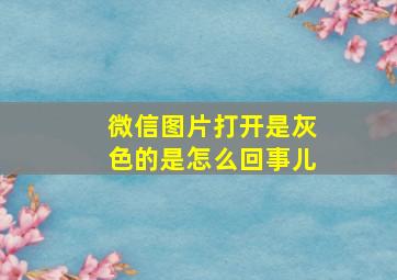 微信图片打开是灰色的是怎么回事儿