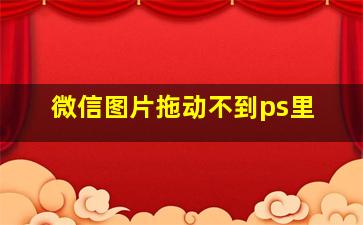 微信图片拖动不到ps里