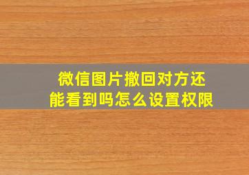 微信图片撤回对方还能看到吗怎么设置权限