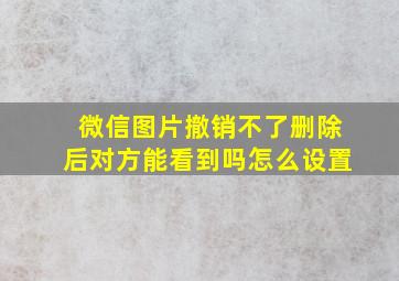 微信图片撤销不了删除后对方能看到吗怎么设置