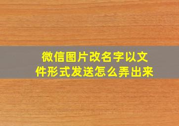 微信图片改名字以文件形式发送怎么弄出来