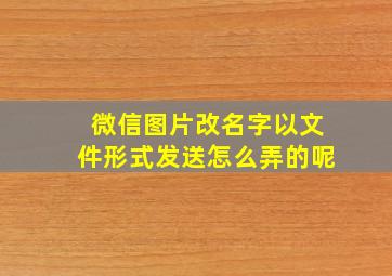 微信图片改名字以文件形式发送怎么弄的呢