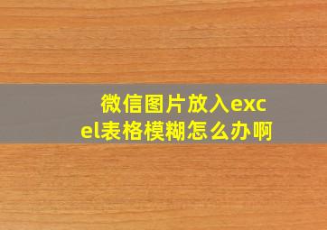 微信图片放入excel表格模糊怎么办啊