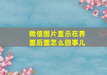 微信图片显示在界面后面怎么回事儿