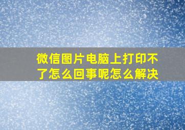 微信图片电脑上打印不了怎么回事呢怎么解决