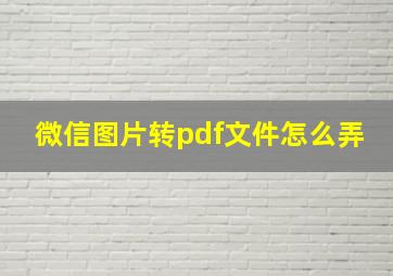 微信图片转pdf文件怎么弄