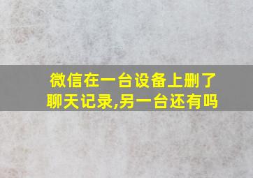 微信在一台设备上删了聊天记录,另一台还有吗