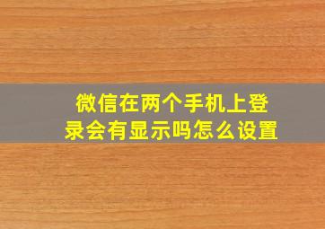 微信在两个手机上登录会有显示吗怎么设置