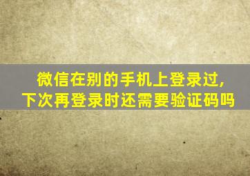 微信在别的手机上登录过,下次再登录时还需要验证码吗