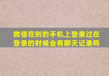 微信在别的手机上登录过在登录的时候会有聊天记录吗