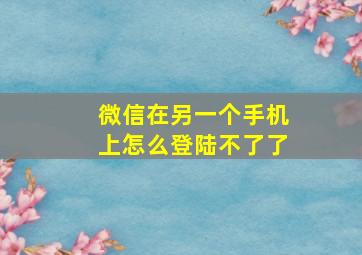 微信在另一个手机上怎么登陆不了了