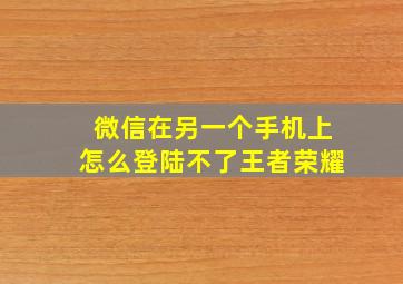 微信在另一个手机上怎么登陆不了王者荣耀