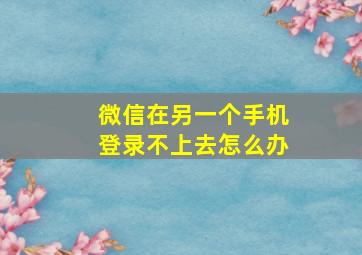 微信在另一个手机登录不上去怎么办