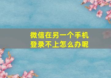 微信在另一个手机登录不上怎么办呢