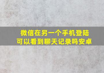 微信在另一个手机登陆可以看到聊天记录吗安卓