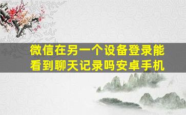 微信在另一个设备登录能看到聊天记录吗安卓手机