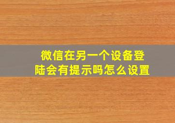 微信在另一个设备登陆会有提示吗怎么设置