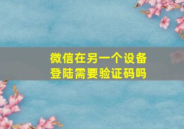 微信在另一个设备登陆需要验证码吗