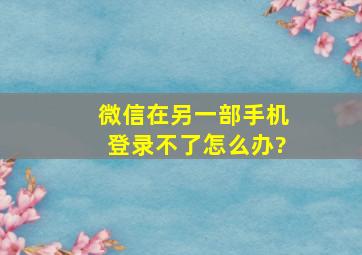 微信在另一部手机登录不了怎么办?