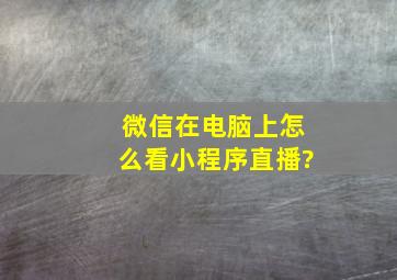 微信在电脑上怎么看小程序直播?