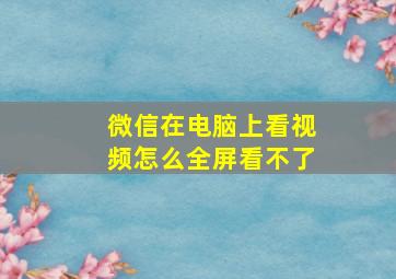 微信在电脑上看视频怎么全屏看不了