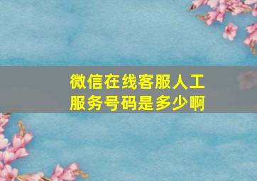 微信在线客服人工服务号码是多少啊