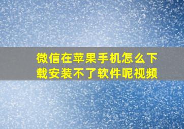 微信在苹果手机怎么下载安装不了软件呢视频