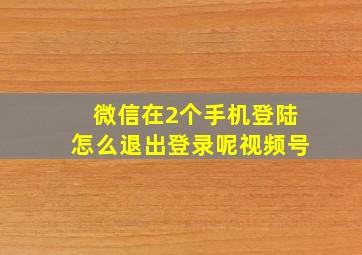 微信在2个手机登陆怎么退出登录呢视频号