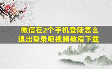 微信在2个手机登陆怎么退出登录呢视频教程下载